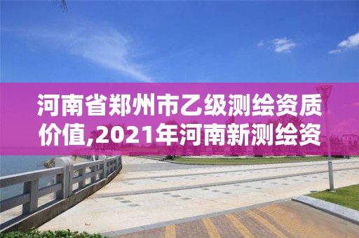 河南省鄭州市乙級測繪資質(zhì)價值,2021年河南新測繪資質(zhì)辦理