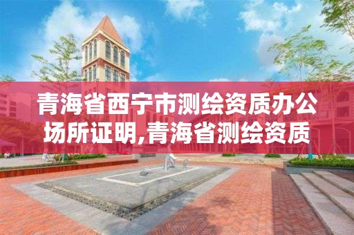 青海省西寧市測繪資質辦公場所證明,青海省測繪資質延期公告