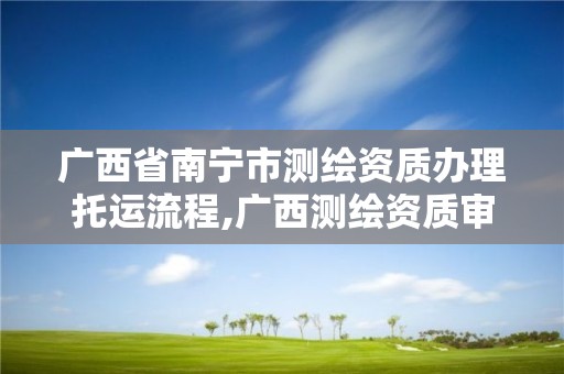 廣西省南寧市測繪資質辦理托運流程,廣西測繪資質審批和服務