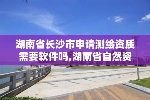 湖南省長沙市申請測繪資質需要軟件嗎,湖南省自然資源廳關于延長測繪資質證書有效期的公告