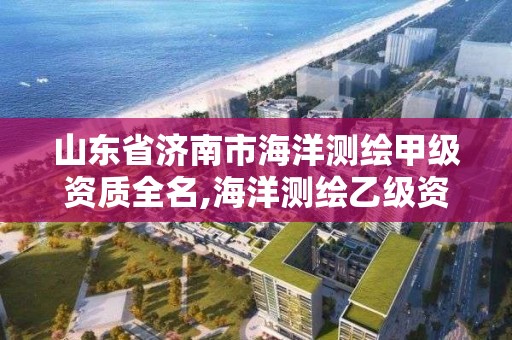 山東省濟南市海洋測繪甲級資質全名,海洋測繪乙級資質標準