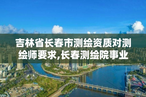 吉林省長春市測繪資質對測繪師要求,長春測繪院事業編