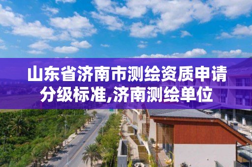 山東省濟南市測繪資質申請分級標準,濟南測繪單位