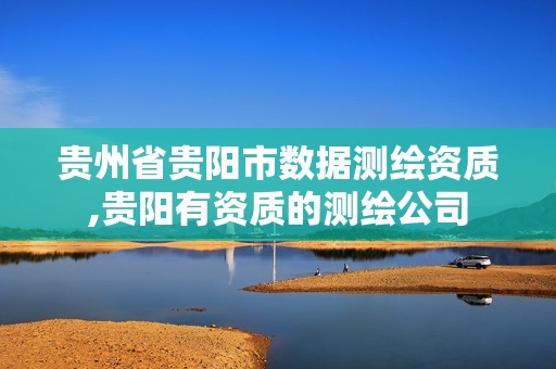 貴州省貴陽市數據測繪資質,貴陽有資質的測繪公司