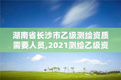 湖南省長沙市乙級測繪資質(zhì)需要人員,2021測繪乙級資質(zhì)要求