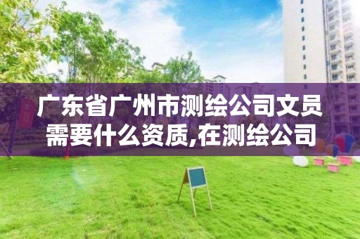 廣東省廣州市測繪公司文員需要什么資質,在測繪公司當文員是做什么的。