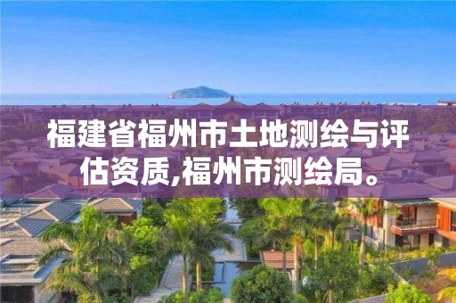 福建省福州市土地測繪與評估資質,福州市測繪局。