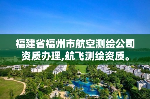 福建省福州市航空測繪公司資質辦理,航飛測繪資質。