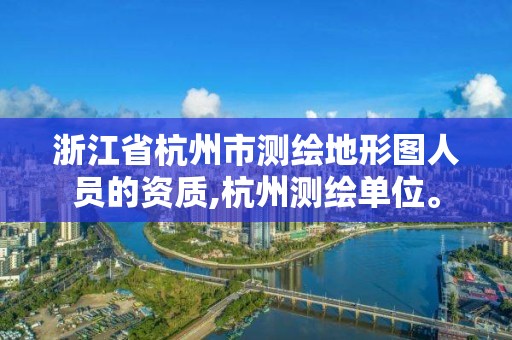 浙江省杭州市測繪地形圖人員的資質(zhì),杭州測繪單位。