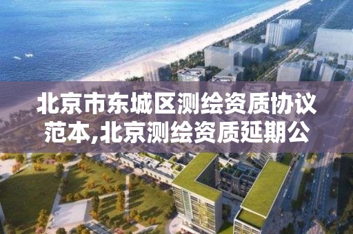 北京市東城區測繪資質協議范本,北京測繪資質延期公告