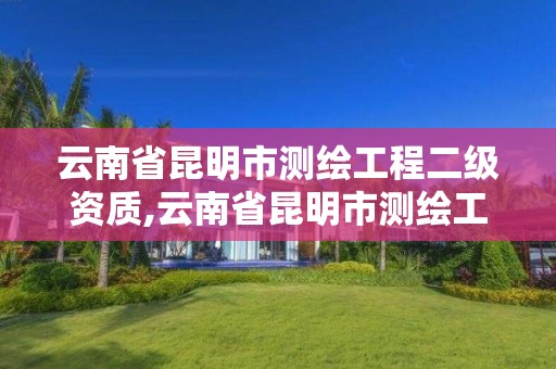 云南省昆明市測繪工程二級資質,云南省昆明市測繪工程二級資質企業名單