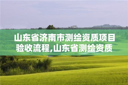 山東省濟(jì)南市測繪資質(zhì)項(xiàng)目驗(yàn)收流程,山東省測繪資質(zhì)管理規(guī)定