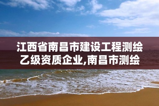 江西省南昌市建設工程測繪乙級資質企業,南昌市測繪公司