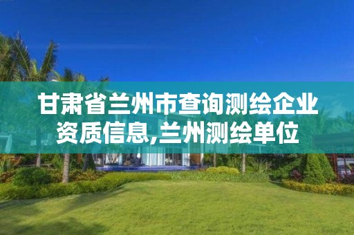 甘肅省蘭州市查詢測繪企業資質信息,蘭州測繪單位