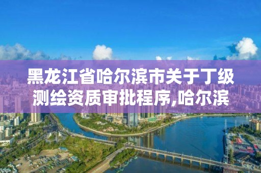 黑龍江省哈爾濱市關(guān)于丁級測繪資質(zhì)審批程序,哈爾濱測繪局是干什么的。