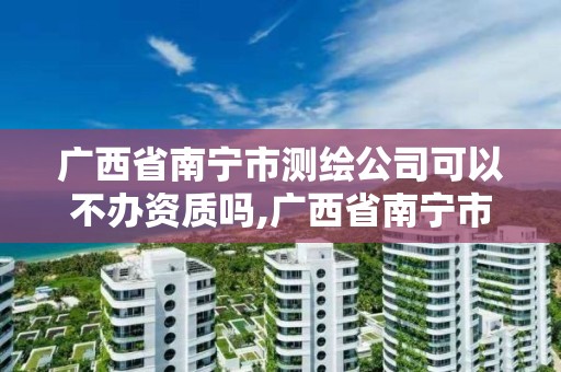 廣西省南寧市測(cè)繪公司可以不辦資質(zhì)嗎,廣西省南寧市測(cè)繪公司可以不辦資質(zhì)嗎現(xiàn)在。