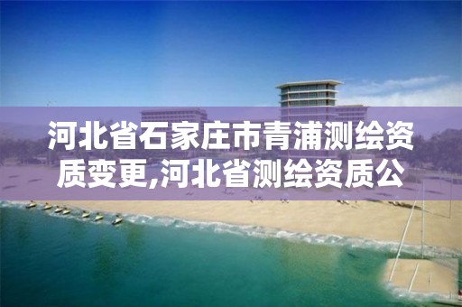 河北省石家莊市青浦測繪資質變更,河北省測繪資質公示