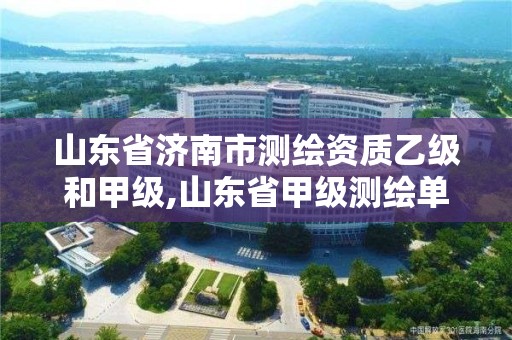 山東省濟南市測繪資質乙級和甲級,山東省甲級測繪單位