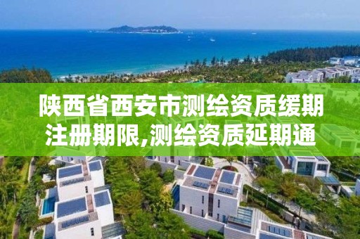 陜西省西安市測繪資質緩期注冊期限,測繪資質延期通知