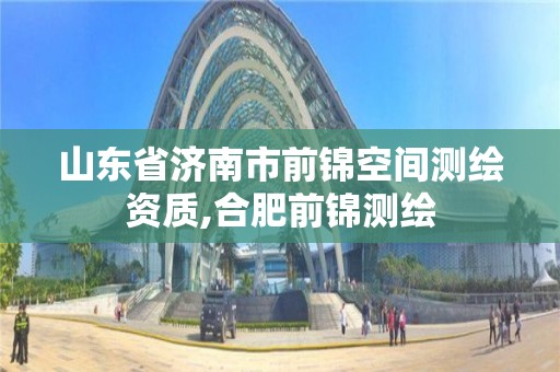 山東省濟南市前錦空間測繪資質,合肥前錦測繪