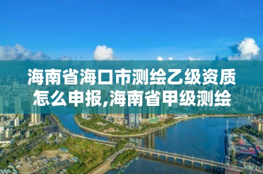 海南省海口市測繪乙級資質怎么申報,海南省甲級測繪單位