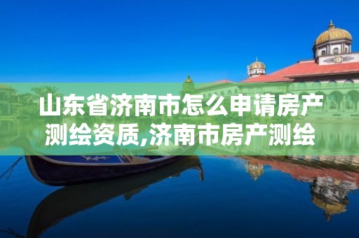 山東省濟南市怎么申請房產測繪資質,濟南市房產測繪研究院官網