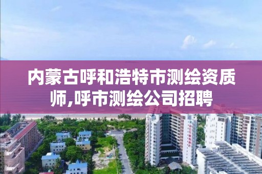 內蒙古呼和浩特市測繪資質師,呼市測繪公司招聘