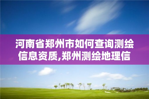 河南省鄭州市如何查詢測(cè)繪信息資質(zhì),鄭州測(cè)繪地理信息局