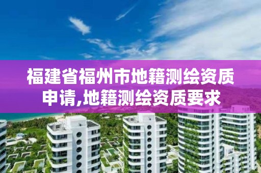 福建省福州市地籍測繪資質申請,地籍測繪資質要求