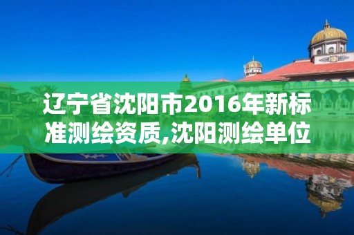 遼寧省沈陽(yáng)市2016年新標(biāo)準(zhǔn)測(cè)繪資質(zhì),沈陽(yáng)測(cè)繪單位