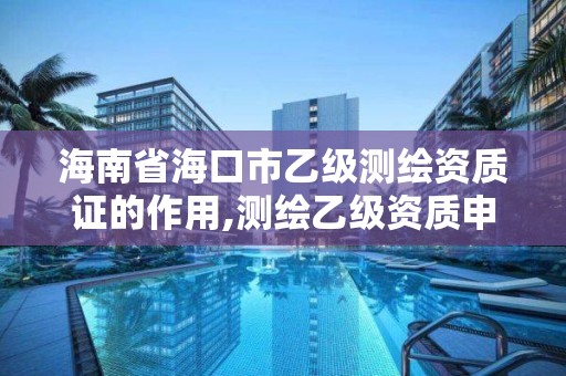 海南省海口市乙級測繪資質證的作用,測繪乙級資質申報條件