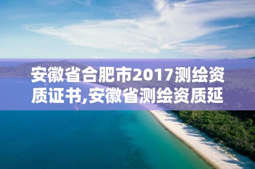 安徽省合肥市2017測繪資質證書,安徽省測繪資質延期公告