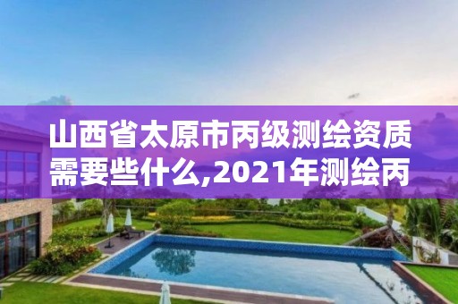 山西省太原市丙級測繪資質(zhì)需要些什么,2021年測繪丙級資質(zhì)申報(bào)條件