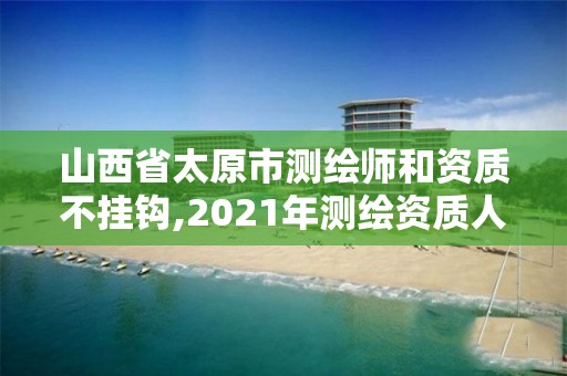 山西省太原市測繪師和資質(zhì)不掛鉤,2021年測繪資質(zhì)人員要求。