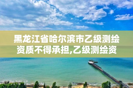 黑龍江省哈爾濱市乙級測繪資質不得承擔,乙級測繪資質延期公告