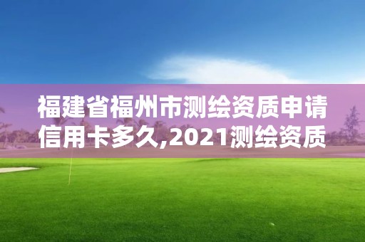 福建省福州市測繪資質申請信用卡多久,2021測繪資質延期公告福建省