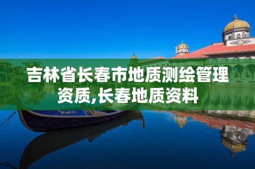 吉林省長(zhǎng)春市地質(zhì)測(cè)繪管理資質(zhì),長(zhǎng)春地質(zhì)資料