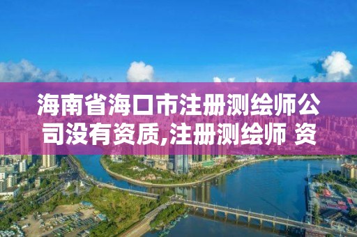 海南省海口市注冊測繪師公司沒有資質,注冊測繪師 資質