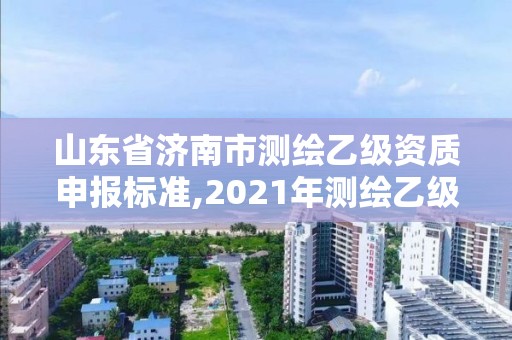 山東省濟南市測繪乙級資質申報標準,2021年測繪乙級資質申報條件