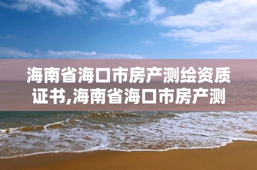 海南省海口市房產測繪資質證書,海南省海口市房產測繪資質證書有哪些。