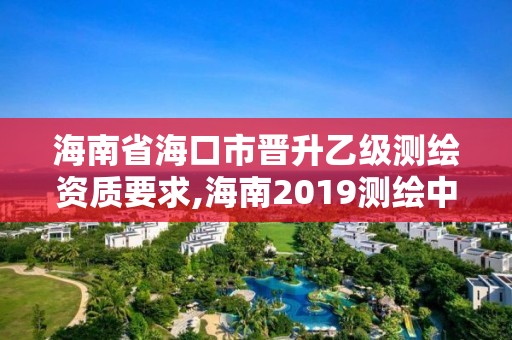 海南省海口市晉升乙級測繪資質(zhì)要求,海南2019測繪中級職稱評定條件。