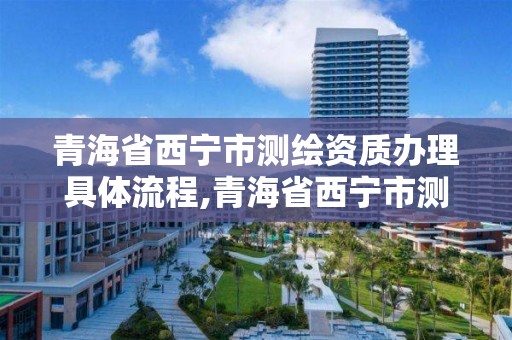 青海省西寧市測繪資質辦理具體流程,青海省西寧市測繪資質辦理具體流程