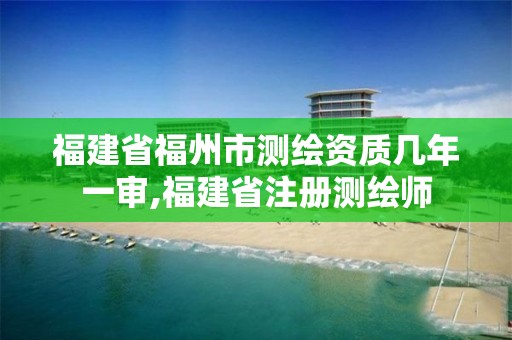 福建省福州市測繪資質幾年一審,福建省注冊測繪師