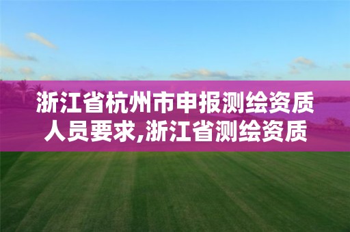 浙江省杭州市申報測繪資質人員要求,浙江省測繪資質管理實施細則