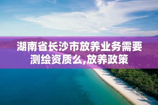 湖南省長(zhǎng)沙市放養(yǎng)業(yè)務(wù)需要測(cè)繪資質(zhì)么,放養(yǎng)政策