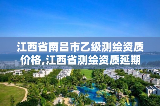 江西省南昌市乙級測繪資質價格,江西省測繪資質延期公告