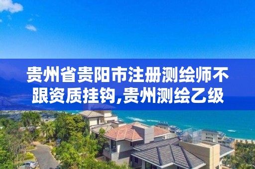 貴州省貴陽市注冊測繪師不跟資質掛鉤,貴州測繪乙級資質單位