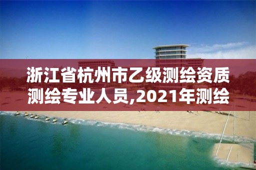 浙江省杭州市乙級測繪資質測繪專業人員,2021年測繪資質乙級人員要求