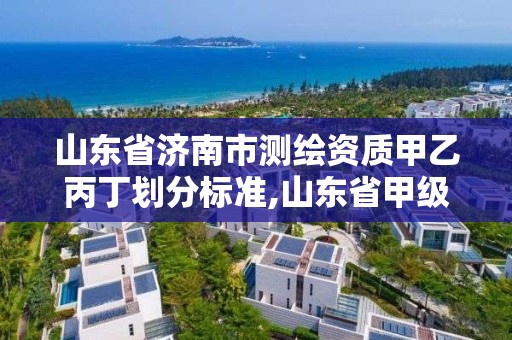 山東省濟南市測繪資質甲乙丙丁劃分標準,山東省甲級測繪單位。