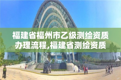 福建省福州市乙級(jí)測(cè)繪資質(zhì)辦理流程,福建省測(cè)繪資質(zhì)查詢(xún)。